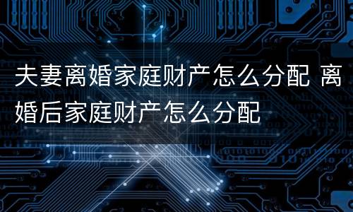 夫妻离婚家庭财产怎么分配 离婚后家庭财产怎么分配