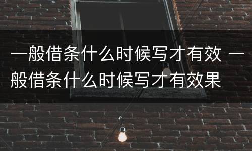 一般借条什么时候写才有效 一般借条什么时候写才有效果