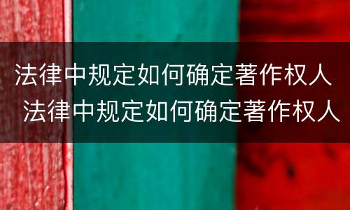 法律中规定如何确定著作权人 法律中规定如何确定著作权人的义务