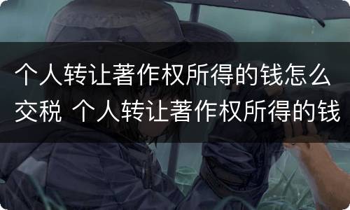 个人转让著作权所得的钱怎么交税 个人转让著作权所得的钱怎么交税呢