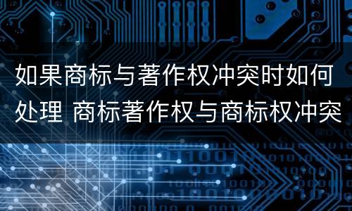 如果商标与著作权冲突时如何处理 商标著作权与商标权冲突