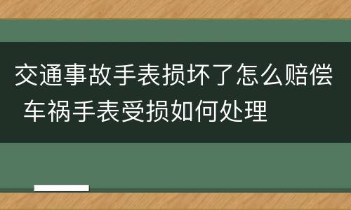 交通事故手表损坏了怎么赔偿 车祸手表受损如何处理