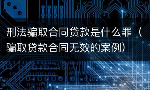 刑法骗取合同贷款是什么罪（骗取贷款合同无效的案例）