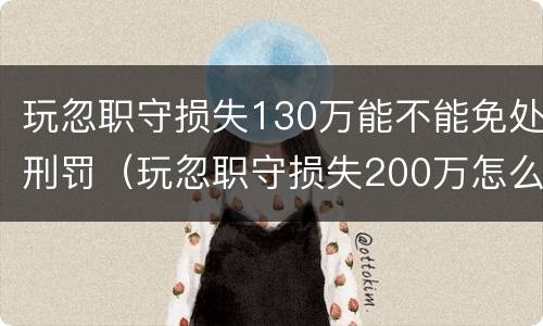 玩忽职守损失130万能不能免处刑罚（玩忽职守损失200万怎么判）