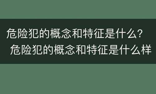 危险犯的概念和特征是什么？ 危险犯的概念和特征是什么样的