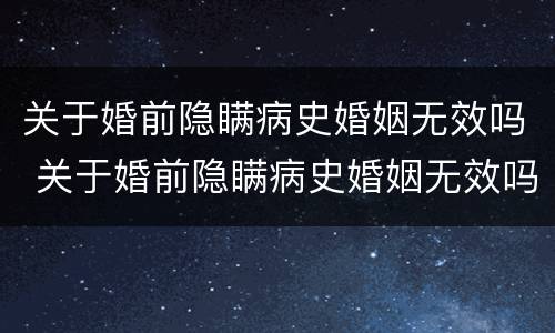 关于婚前隐瞒病史婚姻无效吗 关于婚前隐瞒病史婚姻无效吗法律规定