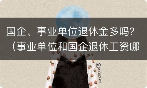 国企、事业单位退休金多吗？（事业单位和国企退休工资哪个多）