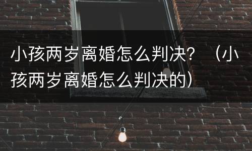 小孩两岁离婚怎么判决？（小孩两岁离婚怎么判决的）