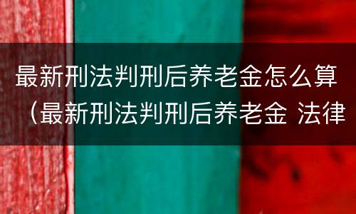 最新刑法判刑后养老金怎么算（最新刑法判刑后养老金 法律条款）