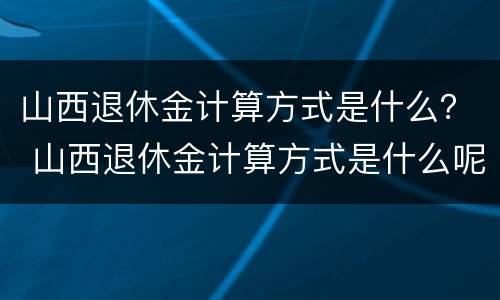 山西退休金计算方式是什么？ 山西退休金计算方式是什么呢