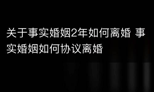关于事实婚姻2年如何离婚 事实婚姻如何协议离婚