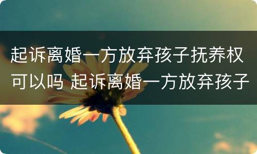 起诉离婚一方放弃孩子抚养权可以吗 起诉离婚一方放弃孩子抚养权可以吗怎么办