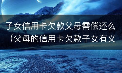 子女信用卡欠款父母需偿还么（父母的信用卡欠款子女有义务偿还吗）