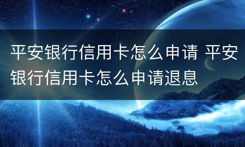 平安银行信用卡怎么申请 平安银行信用卡怎么申请退息
