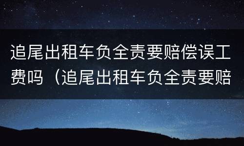 追尾出租车负全责要赔偿误工费吗（追尾出租车负全责要赔偿误工费吗保险公司赔偿吗）