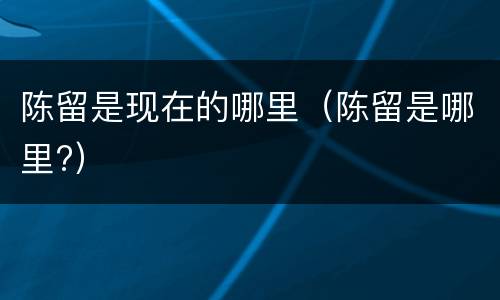 陈留是现在的哪里（陈留是哪里?）
