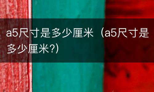 a5尺寸是多少厘米（a5尺寸是多少厘米?）