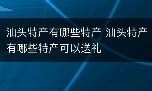 汕头特产有哪些特产 汕头特产有哪些特产可以送礼