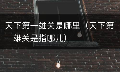 天下第一雄关是哪里（天下第一雄关是指哪儿）