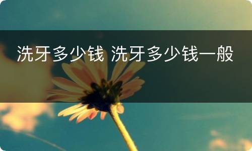  洗牙多少钱 洗牙多少钱一般