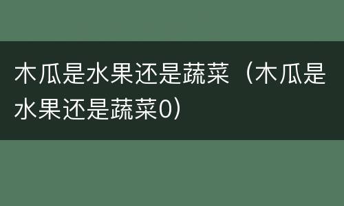 木瓜是水果还是蔬菜（木瓜是水果还是蔬菜0）