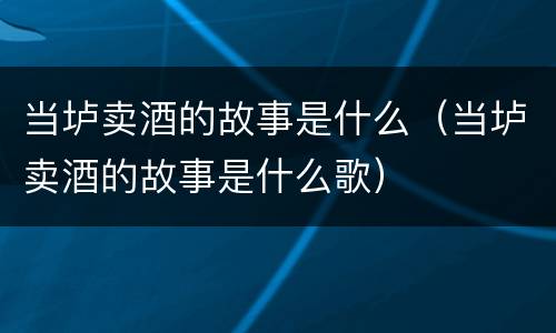 当垆卖酒的故事是什么（当垆卖酒的故事是什么歌）
