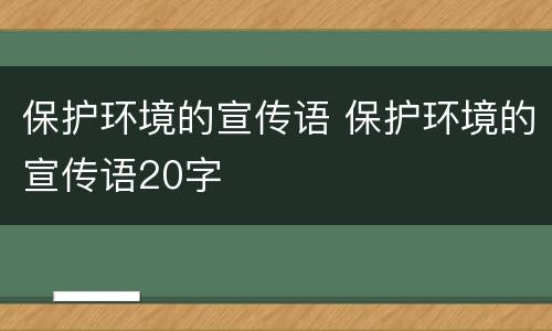 保护环境的宣传语 保护环境的宣传语20字
