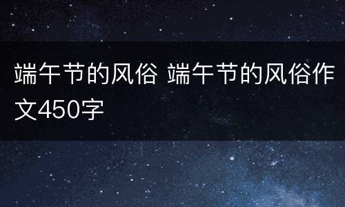 端午节的风俗 端午节的风俗作文450字