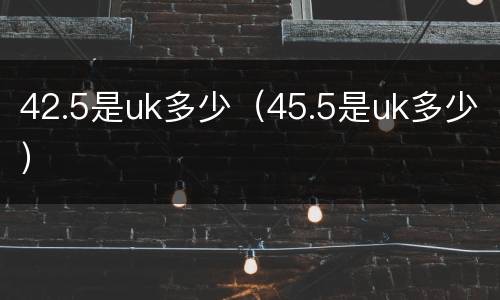 42.5是uk多少（45.5是uk多少）