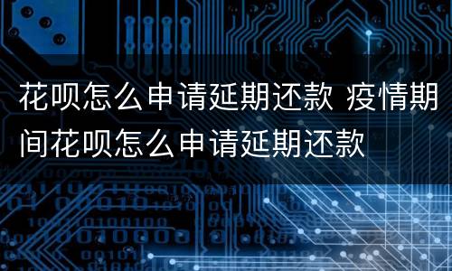 花呗怎么申请延期还款 疫情期间花呗怎么申请延期还款