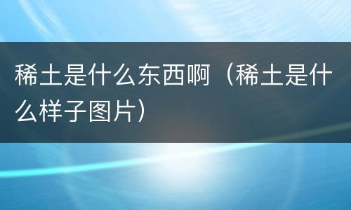 稀土是什么东西啊（稀土是什么样子图片）