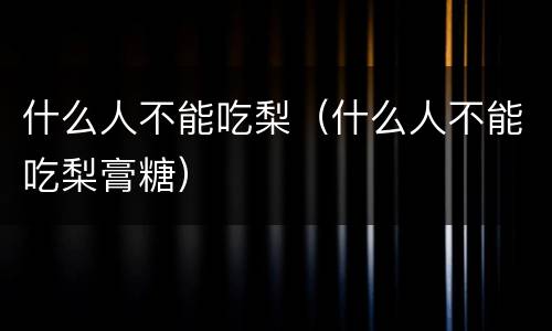 什么人不能吃梨（什么人不能吃梨膏糖）