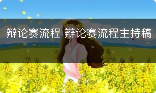 辩论赛流程 辩论赛流程主持稿