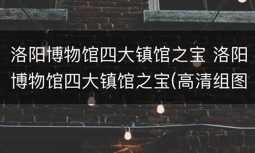 洛阳博物馆四大镇馆之宝 洛阳博物馆四大镇馆之宝(高清组图