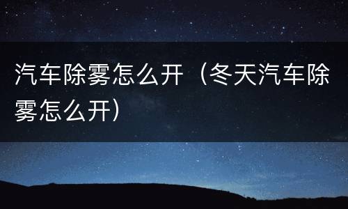 汽车除雾怎么开（冬天汽车除雾怎么开）