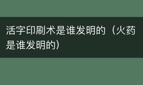 活字印刷术是谁发明的（火药是谁发明的）