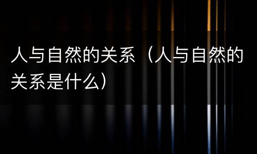 人与自然的关系（人与自然的关系是什么）