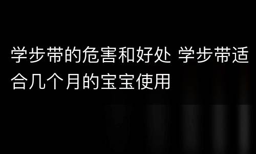 学步带的危害和好处 学步带适合几个月的宝宝使用