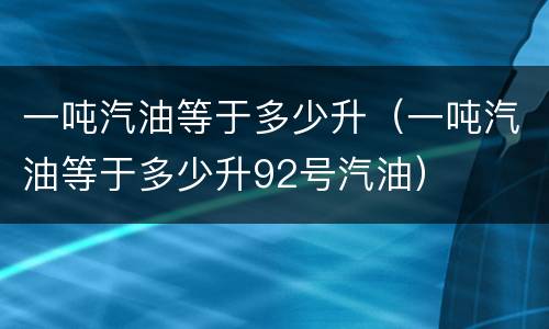 一吨汽油等于多少升（一吨汽油等于多少升92号汽油）