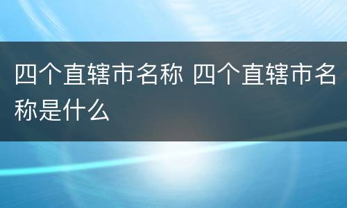 四个直辖市名称 四个直辖市名称是什么