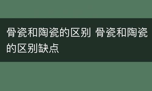 骨瓷和陶瓷的区别 骨瓷和陶瓷的区别缺点