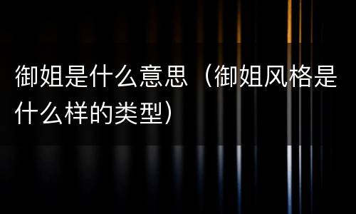御姐是什么意思（御姐风格是什么样的类型）