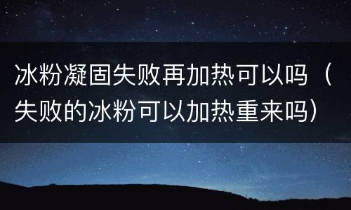 冰粉凝固失败再加热可以吗（失败的冰粉可以加热重来吗）