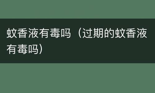 蚊香液有毒吗（过期的蚊香液有毒吗）