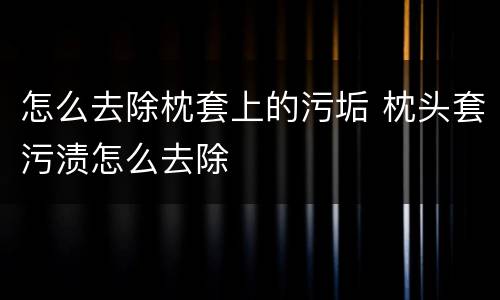 怎么去除枕套上的污垢 枕头套污渍怎么去除