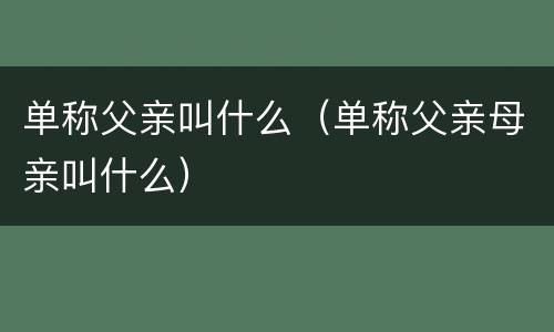 单称父亲叫什么（单称父亲母亲叫什么）