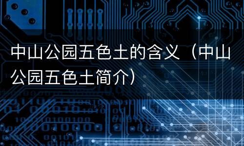 中山公园五色土的含义（中山公园五色土简介）