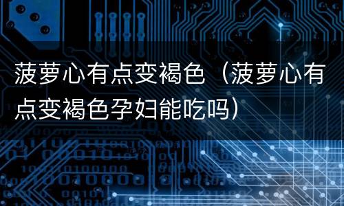 菠萝心有点变褐色（菠萝心有点变褐色孕妇能吃吗）