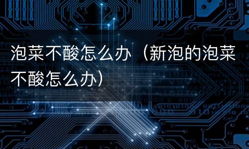 泡菜不酸怎么办（新泡的泡菜不酸怎么办）