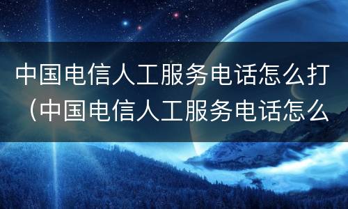 中国电信人工服务电话怎么打（中国电信人工服务电话怎么打不进）